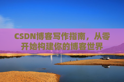 CSDN博客写作指南，从零开始构建你的博客世界